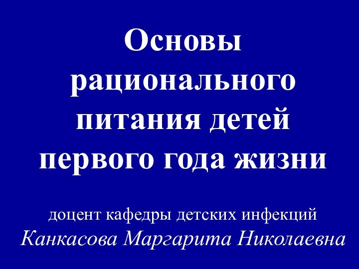 Основы рационального питания детей  первого года жизни  доцент кафедры детских инфекций Канкасова Маргарита Николаевна