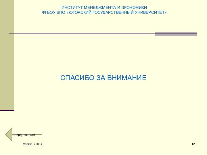 Москва, 2008 г.СПАСИБО ЗА ВНИМАНИЕИНСТИТУТ МЕНЕДЖМЕНТА И ЭКОНОМИКИФГБОУ ВПО «ЮГОРСКИЙ ГОСУДАРСТВЕННЫЙ УНИВЕРСИТЕТ»содержание