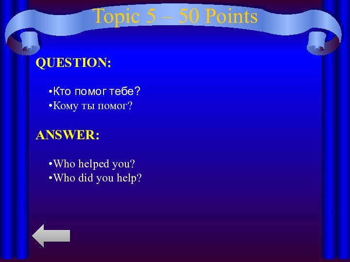 Topic 5 – 50 PointsQUESTION:Кто помог тебе?Кому ты помог?ANSWER:Who helped you?Who did you help?