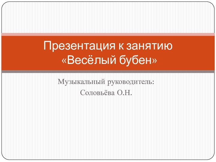 Музыкальный руководитель:Соловьёва О.Н.Презентация к занятию  «Весёлый бубен»