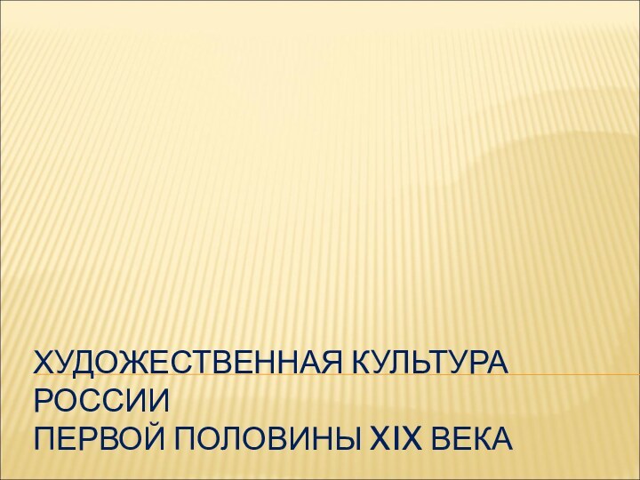 ХУДОЖЕСТВЕННАЯ КУЛЬТУРА РОССИИ  ПЕРВОЙ ПОЛОВИНЫ XIX ВЕКА