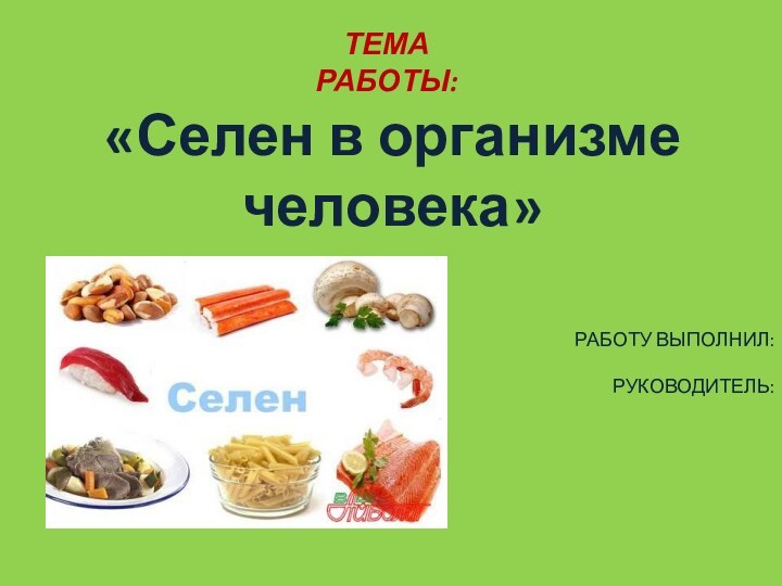 «Селен в организме человека»ТЕМА РАБОТЫ:РАБОТУ ВЫПОЛНИЛ:РУКОВОДИТЕЛЬ: