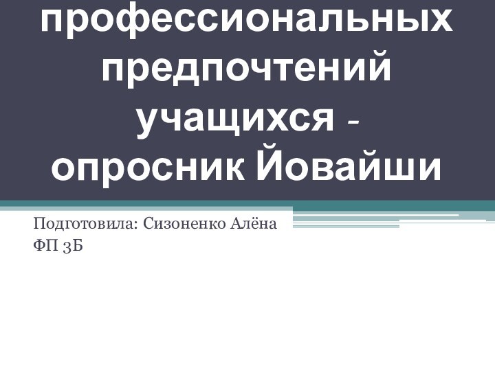  Сфера профессиональных предпочтений учащихся - опросник Йовайши   Подготовила: Сизоненко АлёнаФП 3Б