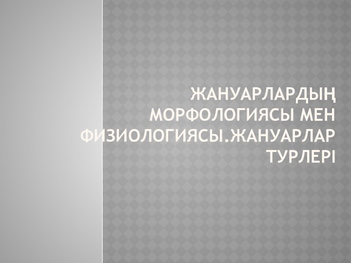 ЖАНУАРЛАРДЫҢ МОРФОЛОГИЯСЫ МЕН ФИЗИОЛОГИЯСЫ.ЖАНУАРЛАР ТУРЛЕРІ