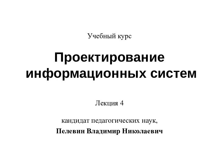 кандидат педагогических наук, Пелевин Владимир НиколаевичУчебный курсПроектирование информационных системЛекция 4