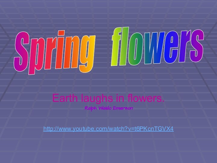 Earth laughs in flowers.Ralph Waldo Emerson  http://www.youtube.com/watch?v=t6PKcnTGVX4Spring  flowers