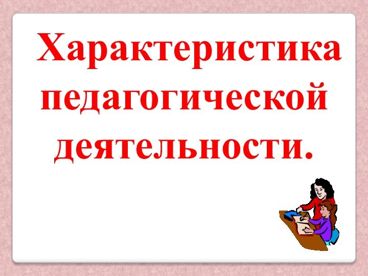 Характеристика педагогической деятельности.