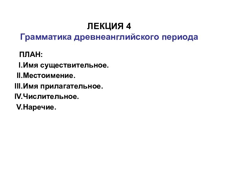 ЛЕКЦИЯ 4 Грамматика древнеанглийского периодаПЛАН:Имя существительное.Местоимение.Имя прилагательное.Числительное.Наречие.