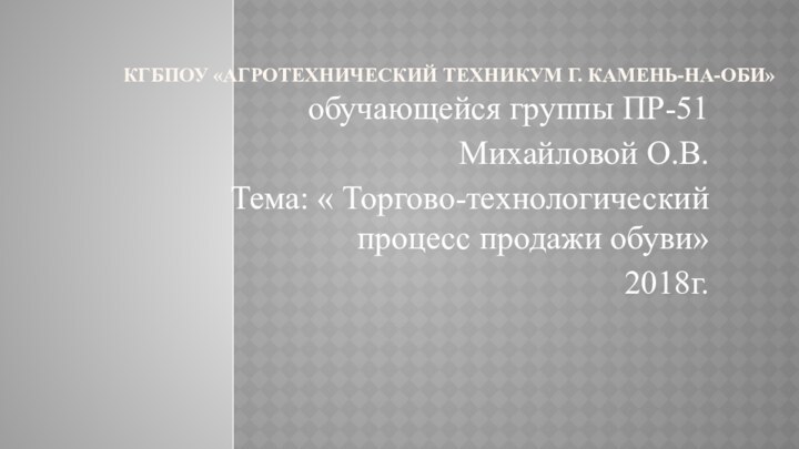 КГБПОУ «АГРОТЕХНИЧЕСКИЙ ТЕХНИКУМ Г. КАМЕНЬ-НА-ОБИ»обучающейся группы ПР-51Михайловой О.В.Тема: « Торгово-технологический процесс продажи обуви»2018г.