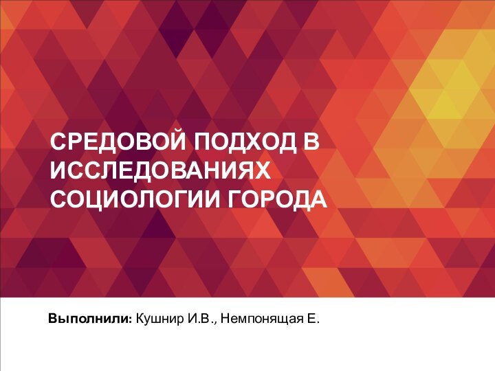 СРЕДОВОЙ ПОДХОД В ИССЛЕДОВАНИЯХ СОЦИОЛОГИИ ГОРОДАВыполнили: Кушнир И.В., Немпонящая Е.