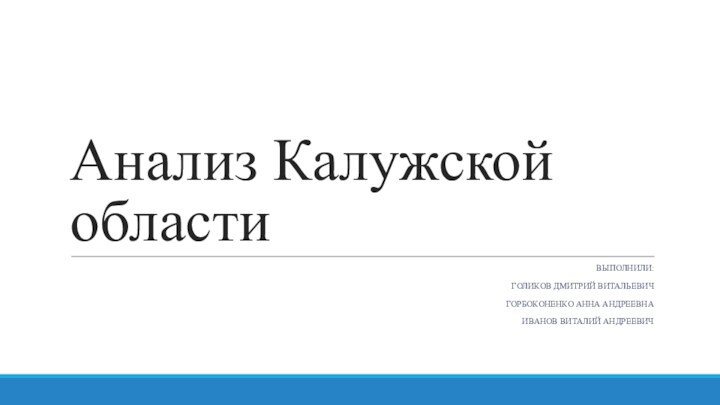 Анализ Калужской областиВЫПОЛНИЛИ:ГОЛИКОВ ДМИТРИЙ ВИТАЛЬЕВИЧГОРБОКОНЕНКО АННА АНДРЕЕВНАИВАНОВ ВИТАЛИЙ АНДРЕЕВИЧ