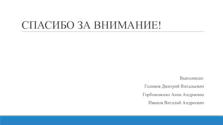 СПАСИБО ЗА ВНИМАНИЕ!Выполнили:Голиков Дмитрий ВитальевичГорбоконенко Анна АндреевнаИванов Виталий Андреевич