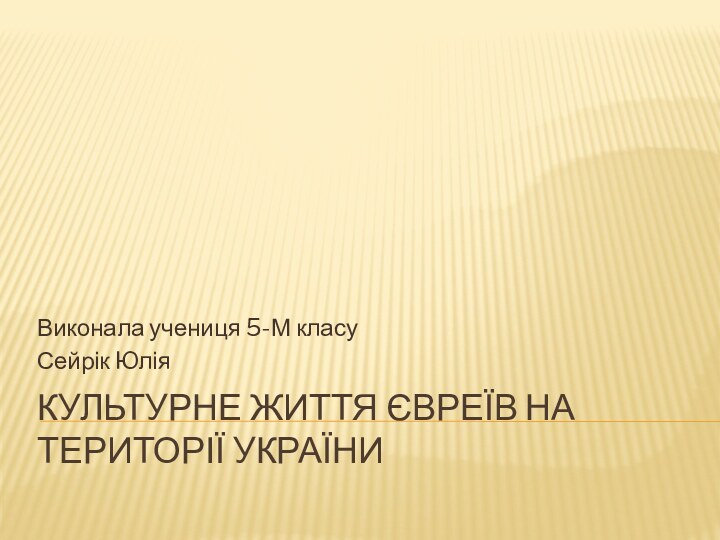 КУЛЬТУРНЕ ЖИТТЯ ЄВРЕЇВ НА ТЕРИТОРІЇ УКРАЇНИВиконала учениця 5-М класуСейрік Юлія