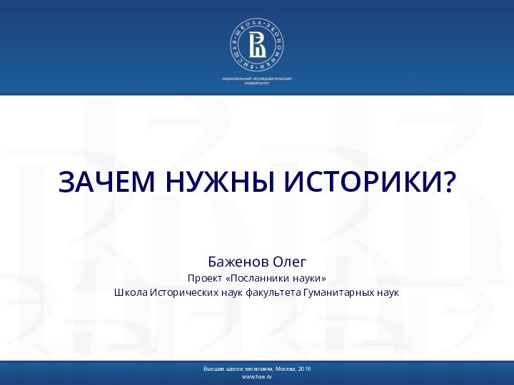 ЗАЧЕМ НУЖНЫ ИСТОРИКИ?Баженов ОлегПроект «Посланники науки»Школа Исторических наук факультета Гуманитарных наукВысшая школа экономики, Москва, 2016www.hse.ru