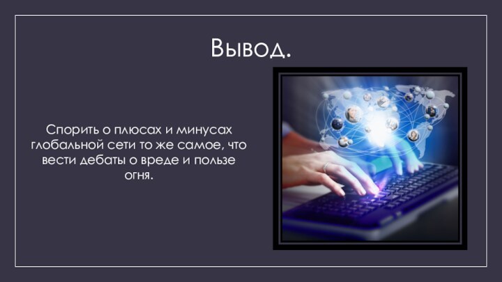 Вывод.Спорить о плюсах и минусах глобальной сети то же самое, что вести