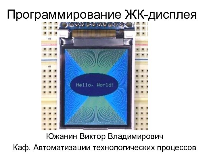 Программирование ЖК-дисплеяЮжанин Виктор ВладимировичКаф. Автоматизации технологических процессов