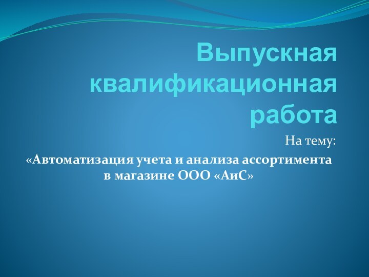 Выпускная квалификационная работаНа тему:«Автоматизация учета и анализа ассортимента в магазине ООО «АиС»