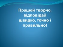 Працюй творчо, відповідай швидко, точно і правильно