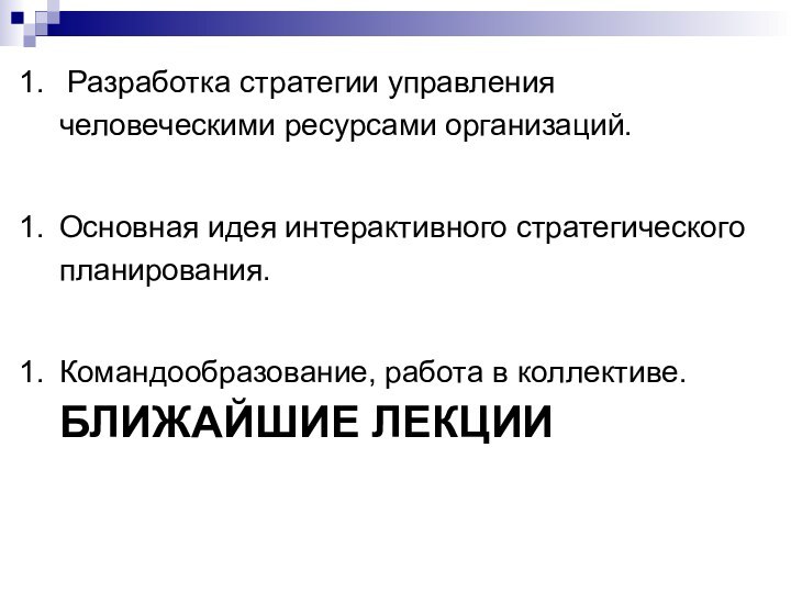 Разработка стратегии управления человеческими ресурсами организаций.Основная идея интерактивного стратегического планирования.Командообразование, работа в коллективе. БЛИЖАЙШИЕ ЛЕКЦИИ