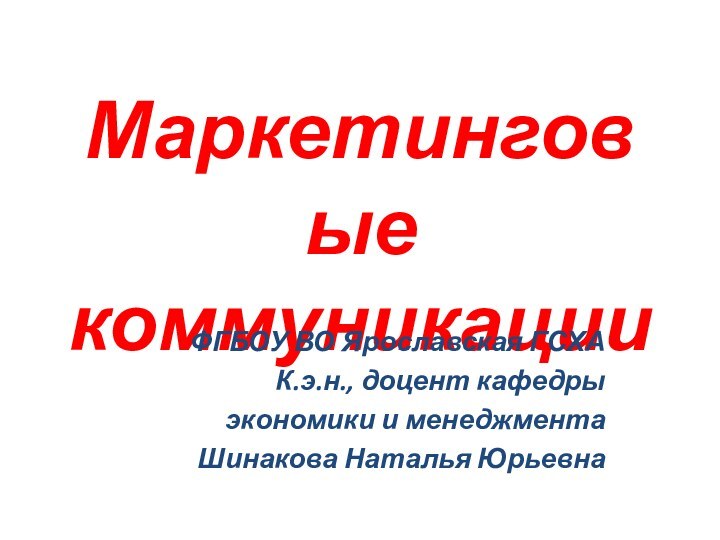 Маркетинговые коммуникацииФГБОУ ВО Ярославская ГСХАК.э.н., доцент кафедры экономики и менеджментаШинакова Наталья Юрьевна