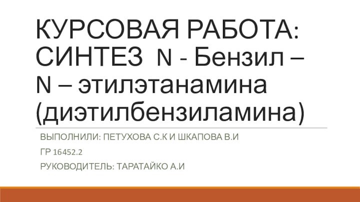 КУРСОВАЯ РАБОТА: СИНТЕЗ N - Бензил – N – этилэтанамина (диэтилбензиламина)ВЫПОЛНИЛИ: ПЕТУХОВА