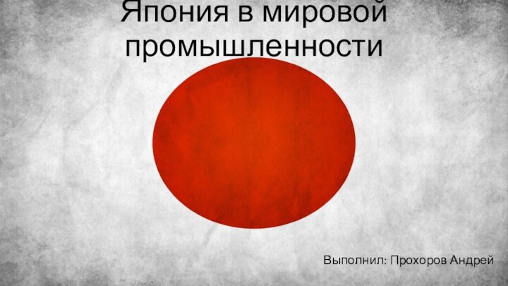 Япония в мировой промышленностиВыполнил: Прохоров Андрей