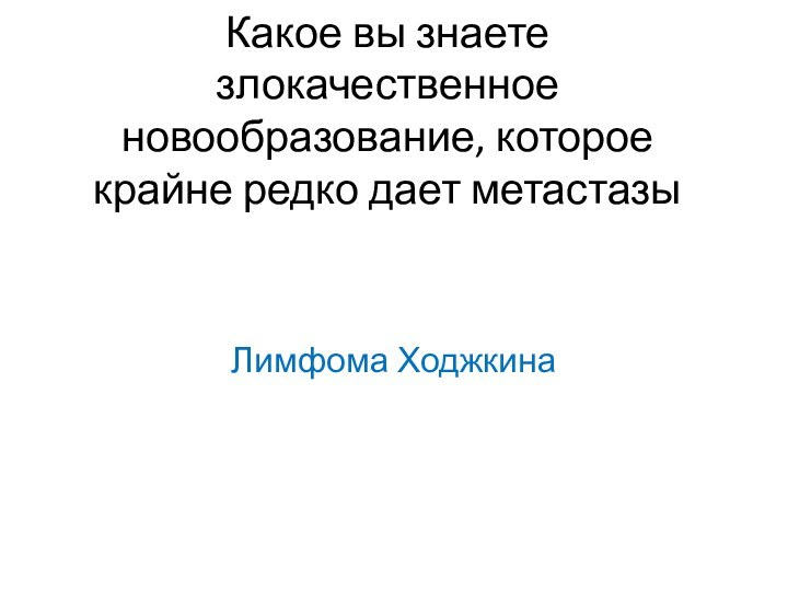 Какое вы знаете злокачественное новообразование, которое крайне редко дает метастазы  Лимфома Ходжкина