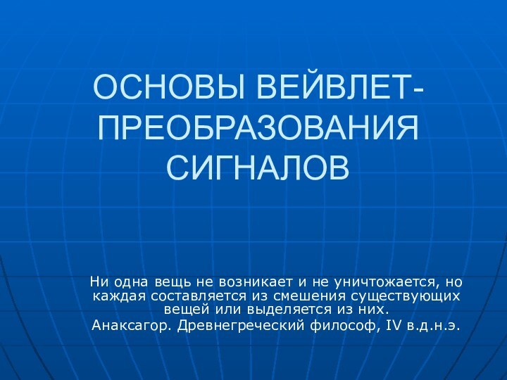 ОСНОВЫ ВЕЙВЛЕТ-ПРЕОБРАЗОВАНИЯ СИГНАЛОВ Ни одна вещь не возникает и не уничтожается, но