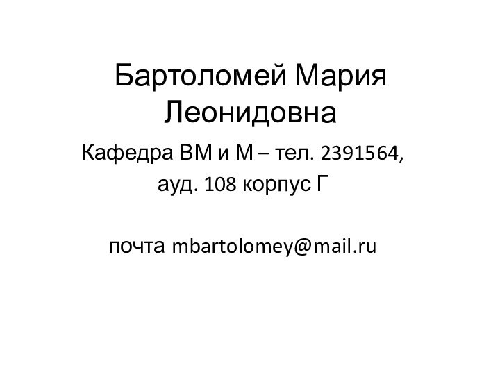 Бартоломей Мария ЛеонидовнаКафедра ВМ и М – тел. 2391564, ауд. 108 корпус Гпочта mbartolomey@mail.ru