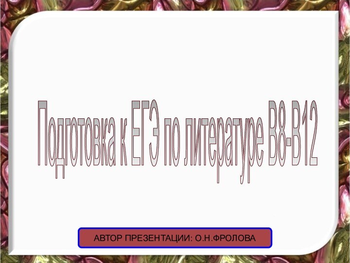 Подготовка к ЕГЭ по литературе В8-В12 АВТОР ПРЕЗЕНТАЦИИ: О.Н.ФРОЛОВА