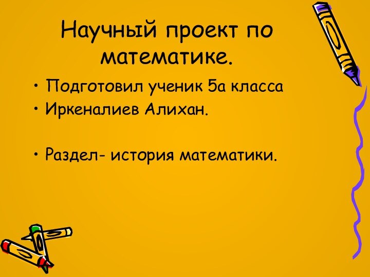 Научный проект по математике.Подготовил ученик 5а класса Иркеналиев Алихан.Раздел- история математики.