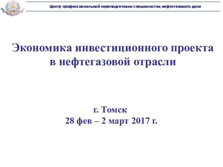 Экономика инвестиционного проекта в нефтегазовой отраслиг. Томск28 фев – 2 март 2017 г.