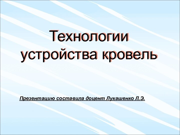 Технологии устройства кровельПрезентацию составила доцент Лукашенко Л.Э.