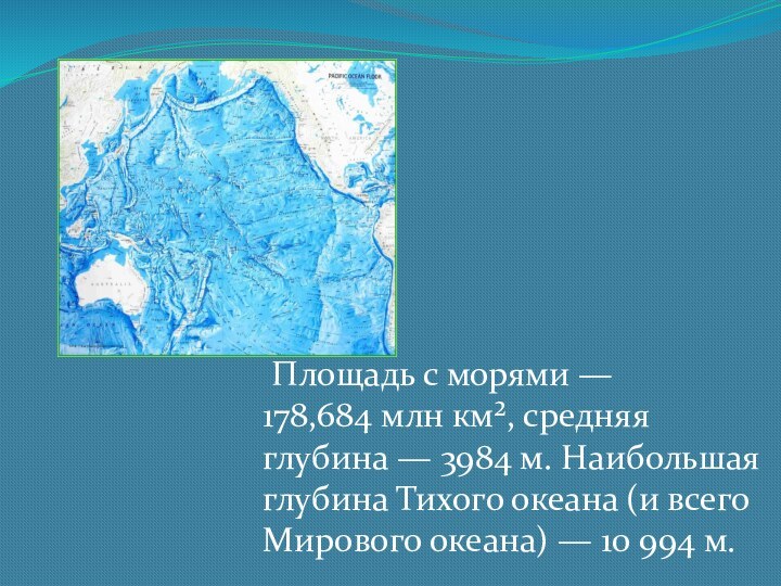  Площадь с морями — 178,684 млн км², средняя глубина — 3984 м. Наибольшая глубина Тихого