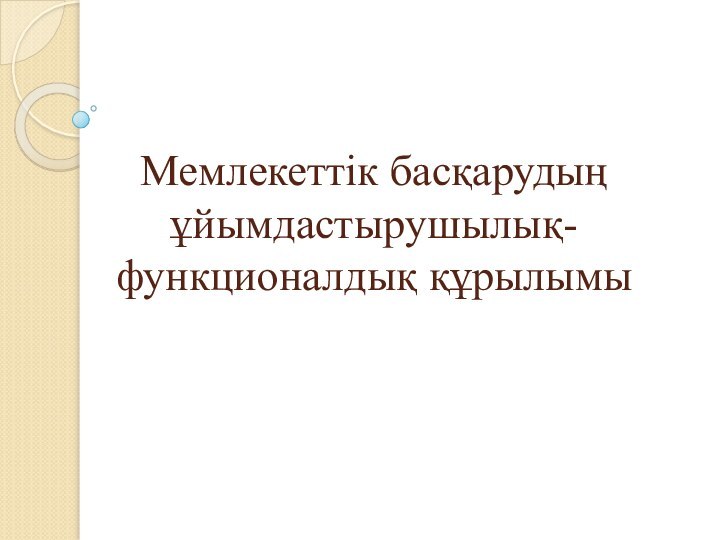 Мемлекеттік басқарудың ұйымдастырушылық-функционалдық құрылымы