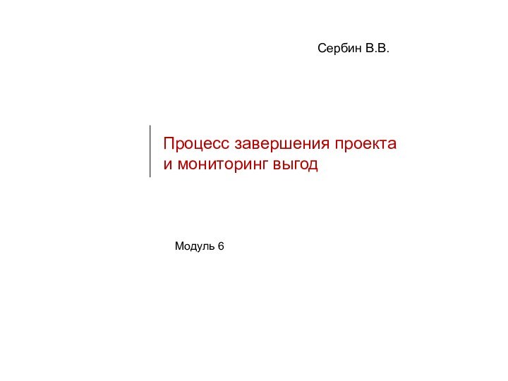 Модуль 6 Процесс завершения проекта и мониторинг выгодСербин В.В.