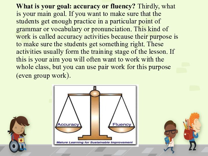 What is your goal: accuracy or fluency? Thirdly, what is your