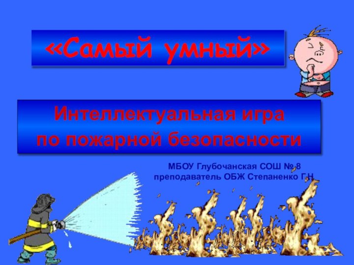 «Самый умный»Интеллектуальная играпо пожарной безопасности МБОУ Глубочанская СОШ № 8  преподаватель ОБЖ Степаненко Г.Н.