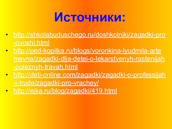 Источники:http://shkolabuduschego.ru/doshkolniki/zagadki-pro-ovoshi.htmlhttp://ped-kopilka.ru/blogs/voronkina-lyudmila-artemevna/zagadki-dlja-detei-o-lekarstvenyh-rastenijah-poleznyh-travah.htmlhttp://deti-online.com/zagadki/zagadki-o-professijah-i-trude/zagadki-pro-vrachey/http://ejka.ru/blog/zagadki/419.html