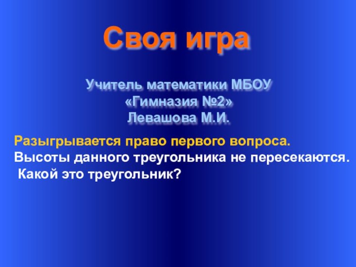 Своя играУчитель математики МБОУ «Гимназия №2»Левашова М.И.Разыгрывается право первого вопроса.Высоты данного треугольника