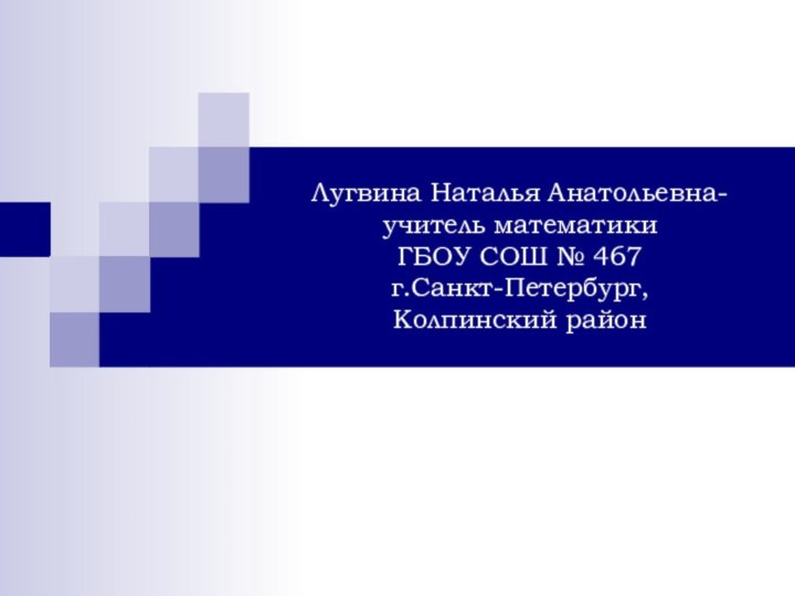 Лугвина Наталья Анатольевна- учитель математики  ГБОУ СОШ № 467  г.Санкт-Петербург,  Колпинский район