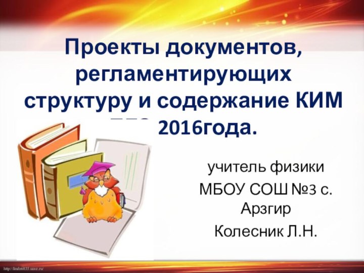 Проекты документов, регламентирующих структуру и содержание КИМ ЕГЭ 2016года.учитель физики МБОУ СОШ