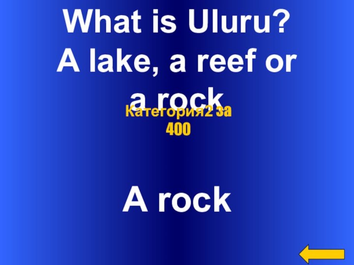 What is Uluru?A lake, a reef or a rockA rockКатегория2 за 400