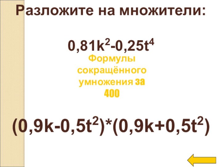 Разложите на множители:0,81k2-0,25t4(0,9k-0,5t2)*(0,9k+0,5t2)Формулы сокращённого умножения за 400