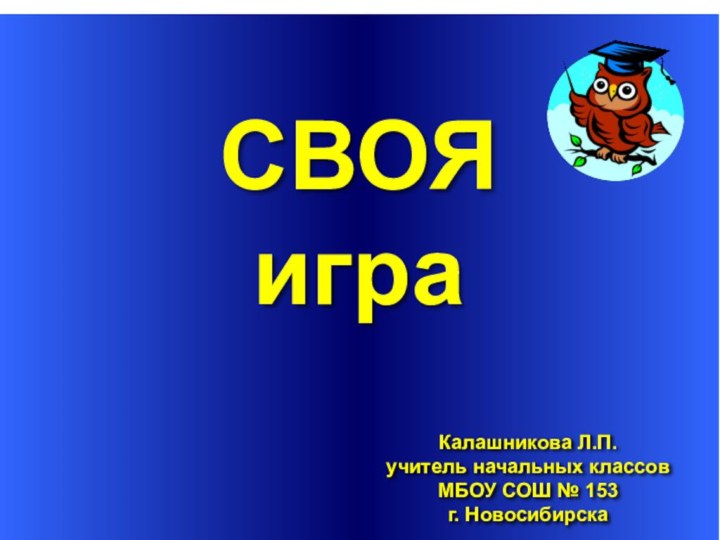 СВОЯКалашникова Л.П.учитель начальных классовМБОУ СОШ № 153г. Новосибирскаигра