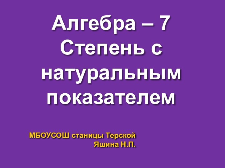 Алгебра – 7Степень с натуральным показателемМБОУСОШ станицы ТерскойЯшина Н.П.