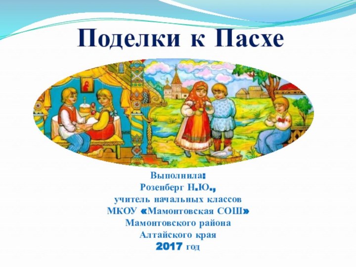 Поделки к ПасхеВыполнила: Розенберг Н.Ю.,учитель начальных классовМКОУ «Мамонтовская СОШ»Мамонтовского районаАлтайского края2017 год