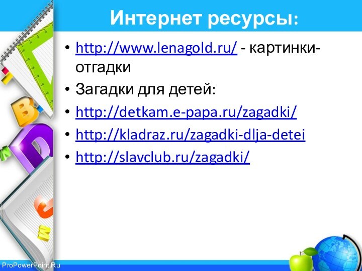 Интернет ресурсы:http://www.lenagold.ru/ - картинки-отгадкиЗагадки для детей:http://detkam.e-papa.ru/zagadki/http://kladraz.ru/zagadki-dlja-deteihttp://slavclub.ru/zagadki/