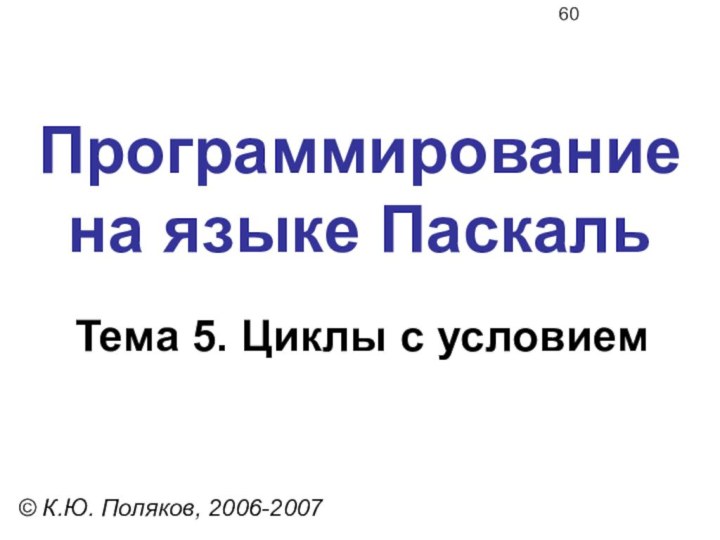 Программирование  на языке ПаскальТема 5. Циклы с условием© К.Ю. Поляков, 2006-2007