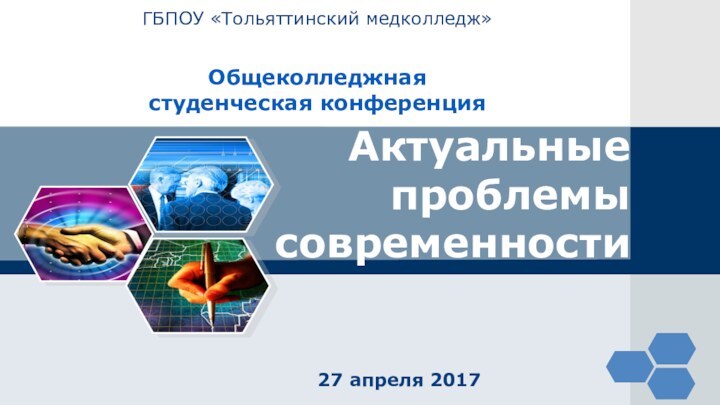 ГБПОУ «Тольяттинский медколледж»   Общеколледжная  студенческая конференция Актуальные проблемы современности27 апреля 2017